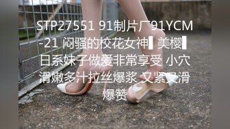 STP27551 91制片厂91YCM-21 闷骚的校花女神▌美樱▌日系妹子做爱非常享受 小穴滑嫩多汁拉丝爆浆 又紧又滑爆赞