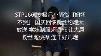 STP16606 极品小骚货『妞妞不哭』 国庆回馈粉丝约炮大放送 学妹制服超诱惑 让大屌粉丝随便操 连干好几炮