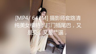 [MP4/ 642M] 摄影师套路清纯美女模特，肛门插尾巴，又是交，又是艹逼，