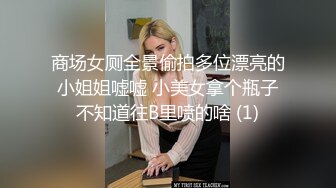 商场女厕全景偷拍多位漂亮的小姐姐嘘嘘 小美女拿个瓶子不知道往B里喷的啥 (1)