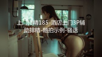 上门排精185-酒店上门3P辅助排精-随拍示例-骚话