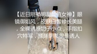 【近日刚播明星颜值女神】眼镜御姐风，皮肤白皙修长美腿，全裸诱惑奶子小点，手指扣穴特写，揉搓阴蒂很是诱人