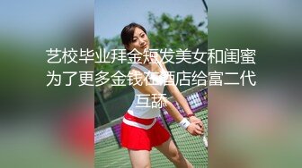 艺校毕业拜金短发美女和闺蜜为了更多金钱在酒店给富二代互舔