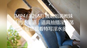 [MP4/ 826M] 骚姐姐调教妹妹的小淫逼，道具抽插淫声荡语，给狼友看特写淫水多多