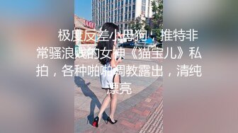 ⚡⚡极度反差小母狗，推特非常骚浪贱的女神《猫宝儿》私拍，各种啪啪调教露出，清纯漂亮