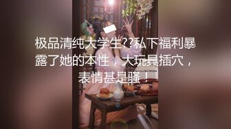 极品清纯大学生??私下福利暴露了她的本性，大玩具插穴，表情甚是骚！