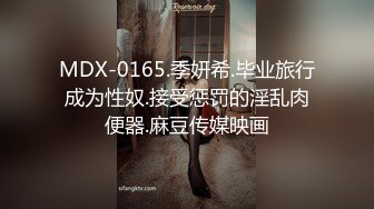 MDX-0165.季妍希.毕业旅行成为性奴.接受惩罚的淫乱肉便器.麻豆传媒映画