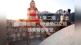 鸭哥只搞嫩妹胸前满纹身极品女，转战到床上第二炮，拿出振动棒抽插，69姿势口交抽插美臀很享受