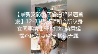 【最新安防酒店偷拍??极速首发】12-01男技师和会所纹身女同事精油SPA打炮 骑乘猛操鸡巴差点坐折 操逼无罪