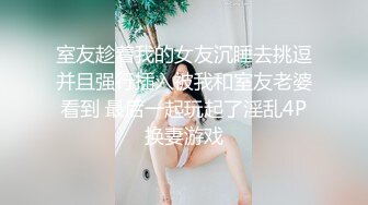 室友趁着我的女友沉睡去挑逗并且强行插入被我和室友老婆看到 最后一起玩起了淫乱4P换妻游戏