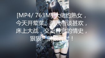 [MP4/ 763M] 大佬约熟女，今天开荤菜。两人相谈甚欢，床上大战，交流各自的情史，狠狠艹狠狠内射！