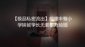 【极品私密流出】细腰丰臀小学妹被学长无套暴力抽插