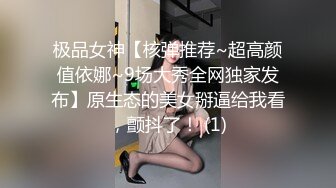 极品女神【核弹推荐~超高颜值依娜~9场大秀全网独家发布】原生态的美女掰逼给我看，颤抖了！ (1)