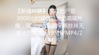 【新速片遞】 探花肥尸哥❤️3000元约操极品大奶高端外围，深喉一入到底手撕丝袜无套大力猛插[659MB/MP4/27:44]