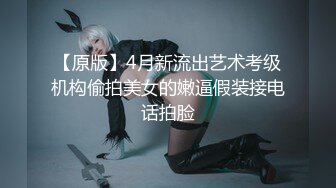 【原版】4月新流出艺术考级机构偷拍美女的嫩逼假装接电话拍脸