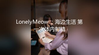 LonelyMeow ：海边生活 第一次体内射精