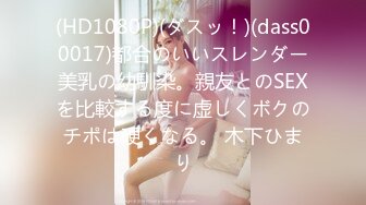 (HD1080P)(ダスッ！)(dass00017)都合のいいスレンダー美乳の幼馴染。親友とのSEXを比較する度に虚しくボクのチポは硬くなる。 木下ひまり