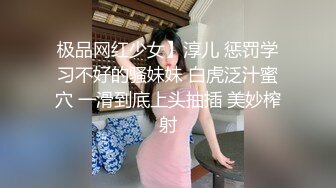 极品网红少女】淳儿 惩罚学习不好的骚妹妹 白虎泛汁蜜穴 一滑到底上头抽插 美妙榨射