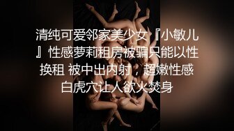 清纯可爱邻家美少女『小敏儿』性感萝莉租房被骗只能以性换租 被中出内射，超嫩性感白虎穴让人欲火焚身