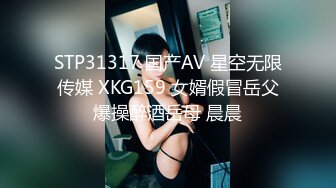 STP31317 国产AV 星空无限传媒 XKG159 女婿假冒岳父爆操醉酒岳母 晨晨