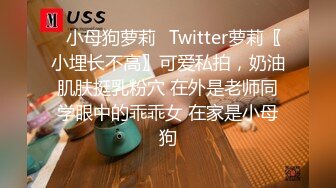 ✿小母狗萝莉✿Twitter萝莉〖小埋长不高〗可爱私拍，奶油肌肤挺乳粉穴 在外是老师同学眼中的乖乖女 在家是小母狗