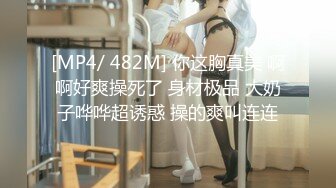 [MP4/ 482M] 你这胸真美 啊啊好爽操死了 身材极品 大奶子哗哗超诱惑 操的爽叫连连