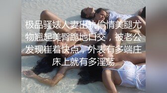 极品骚婊人妻出轨偷情美腿尤物翘起美臀跪地口交，被老公发现崔着快点，外表有多端庄床上就有多淫荡