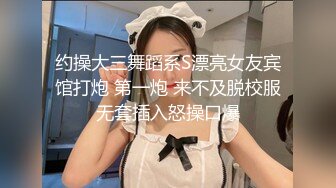 约操大三舞蹈系S漂亮女友宾馆打炮 第一炮 来不及脱校服无套插入怒操口爆