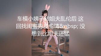 车模小姨子和姐夫乱伦后 这回找闺蜜男友偷情&nbsp; 没想到比姐夫还猛