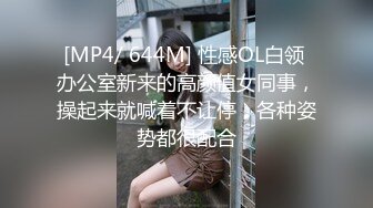 [MP4/ 644M] 性感OL白领 办公室新来的高颜值女同事，操起来就喊着不让停，各种姿势都很配合