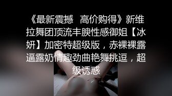 《最新震撼✿高价购得》新维拉舞团顶流丰腴性感御姐【冰妍】加密特超级版，赤裸裸露逼露奶情趣劲曲艳舞挑逗，超级诱惑