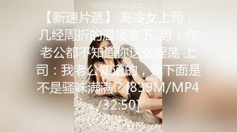 【新速片遞】 高冷女上司，几经周折的温暖拿下 .男：你老公都不知道你这么淫荡 上司：我老公知道的，我下面是不是骚味满满？[839M/MP4/32:50]