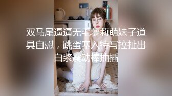 双马尾逼逼无毛萝莉萌妹子道具自慰，跳蛋塞入特写拉扯出白浆震动棒抽插