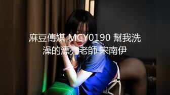 麻豆傳媒 MCY0190 幫我洗澡的漂亮老師 宋南伊