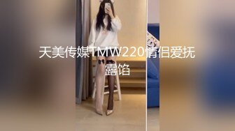 天美传媒TMW220情侣爱抚露馅