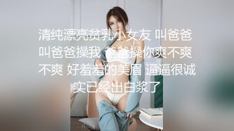 清纯漂亮贫乳小女友 叫爸爸 叫爸爸操我 爸爸操你爽不爽 不爽 好羞羞的美眉 逼逼很诚实已经出白浆了