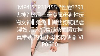 [MP4]STP31455 ?性爱??91大神? 极品土豪专属母狗性玩物女神▌兔兔 ▌黑丝狗链轻虐淫奴 后入抓着链条抽插女神真带劲 内射小母狗肉便器 VIP0600