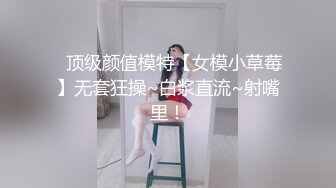 ✿顶级颜值模特【女模小草莓】无套狂操~白浆直流~射嘴里！