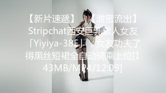 【新片速遞】 ✨【泄密流出】Stripchat西安巨乳素人女友「Yiyiya-38E」，女友功夫了得黑丝短裙全自动骑乘上位[143MB/MP4/12:09]