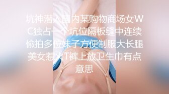 坑神潜入国内某购物商场女WC独占一个坑位隔板缝中连续偸拍多位妹子方便制服大长腿美女惹火T裤上放卫生巾有点意思