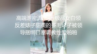 高端泄密流出❤️极品女白领反差婊子甜美的多毛妹子被领导捆绑口塞调教性爱啪啪