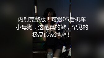 内射完整版！可爱05后机车小母狗，这是真的嫩，罕见的极品良家泄密！