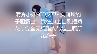 清秀小妖-CD艾草- 女厕所豹子胆露出，跪在边上自慰插菊花，完全无视路人带娃上厕所，吊炸天！