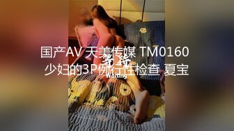 国产AV 天美传媒 TM0160 少妇的3P例行性检查 夏宝