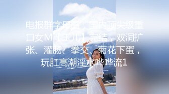 电报群字母圈，国内顶尖级重口女M【玉儿】完结，双洞扩张、灌肠、拳交、菊花下蛋，玩肛高潮淫水哗哗流1