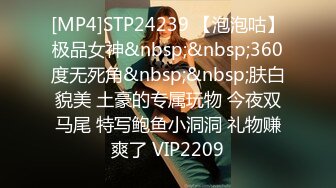 [MP4]STP24239 【泡泡咕】极品女神&nbsp;&nbsp;360度无死角&nbsp;&nbsp;肤白貌美 土豪的专属玩物 今夜双马尾 特写鲍鱼小洞洞 礼物赚爽了 VIP2209