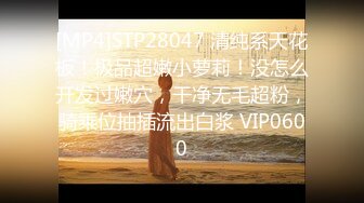 [MP4]STP28047 清纯系天花板！极品超嫩小萝莉！没怎么开发过嫩穴，干净无毛超粉，骑乘位抽插流出白浆 VIP0600