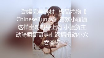 ✿劲爆完美身材✿极品尤物〖ChineseBunny〗喜欢小骚逼这样坐哥哥身上吗 小骚货主动骑乘哥哥身上深插扭动小穴吞肉棒