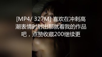 [MP4/ 327M] 喜欢在冲刺高潮表情时射出那就看我的作品吧，点赞收藏200继续更