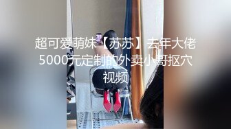 超可爱萌妹【苏苏】去年大佬5000元定制的外卖小哥抠穴视频